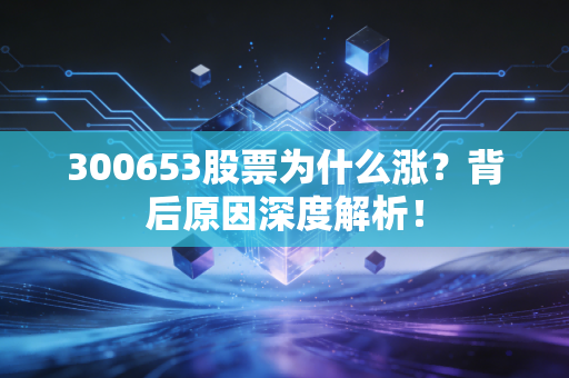 300653股票为什么涨？背后原因深度解析！