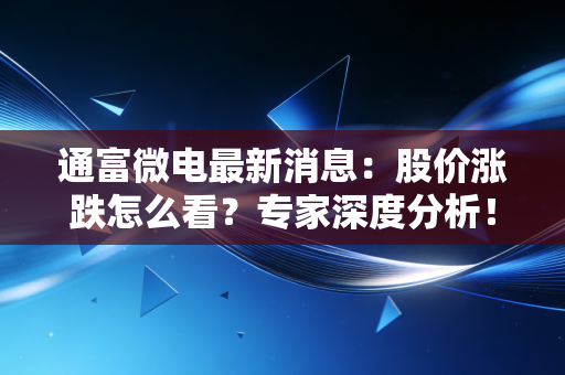 通富微电最新消息:股价涨跌怎么看?专家深度分析!