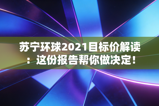 苏宁环球2021目标价解读：这份报告帮你做决定！