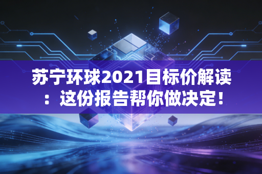 苏宁环球2021目标价解读：这份报告帮你做决定！