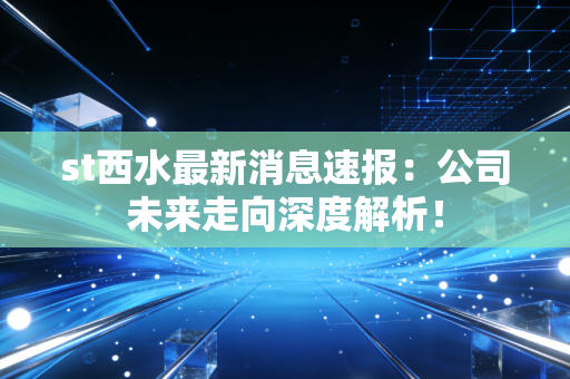 st西水最新消息速报：公司未来走向深度解析！