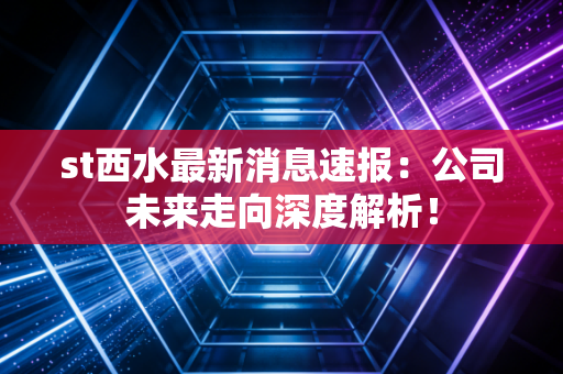 st西水最新消息速报：公司未来走向深度解析！