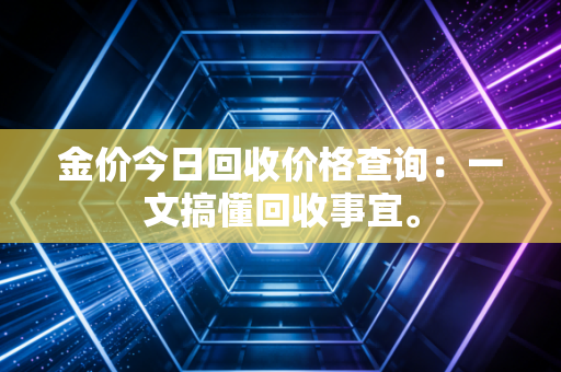 金价今日回收价格查询：一文搞懂回收事宜。