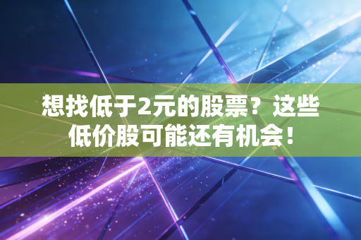 想找低于2元的股票？这些低价股可能还有机会！