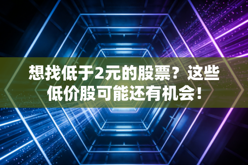 想找低于2元的股票？这些低价股可能还有机会！
