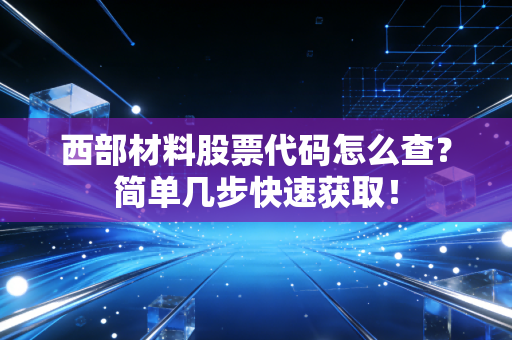 西部材料股票代码怎么查?简单几步快速获取!
