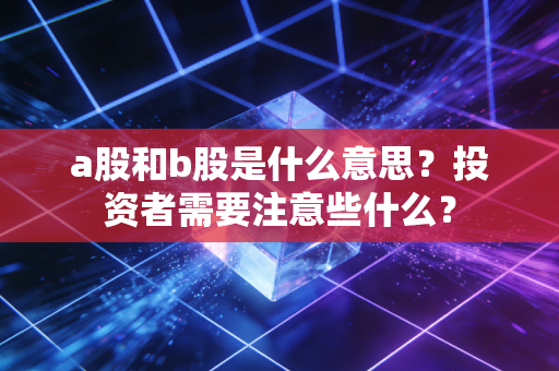 a股和b股是什么意思？投资者需要注意些什么？