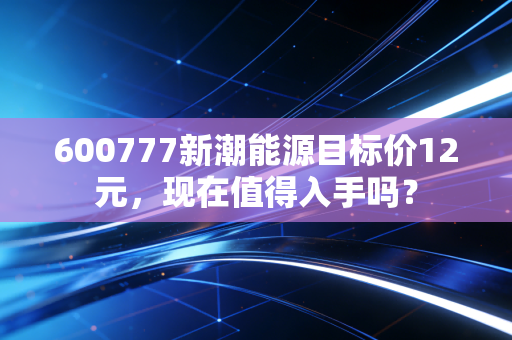 600777新潮能源目标价12元，现在值得入手吗？