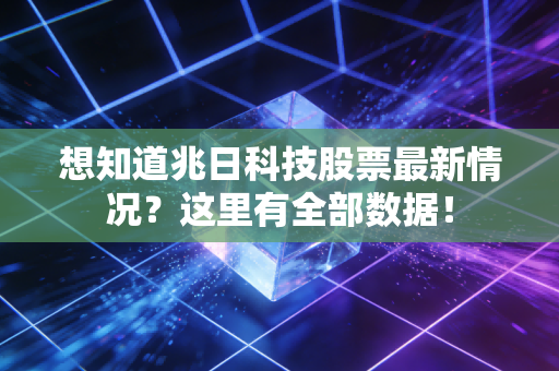 想知道兆日科技股票最新情况？这里有全部数据！