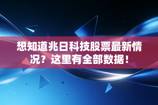 想知道兆日科技股票最新情况？这里有全部数据！