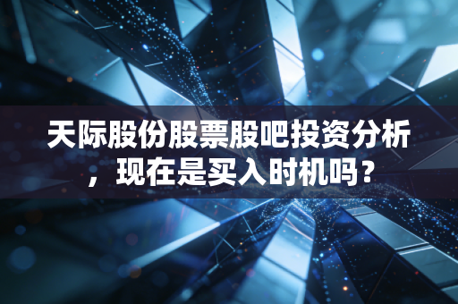 天际股份股票股吧投资分析，现在是买入时机吗？