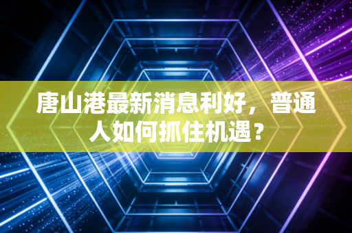 唐山港最新消息利好，普通人如何抓住机遇？