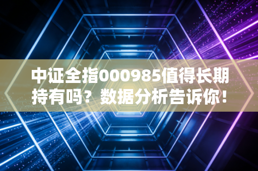 中证全指000985值得长期持有吗？数据分析告诉你！