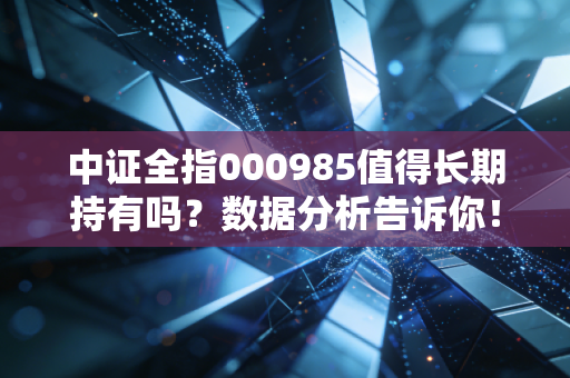 中证全指000985值得长期持有吗？数据分析告诉你！