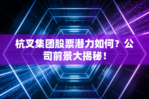 杭叉集团股票潜力如何？公司前景大揭秘！