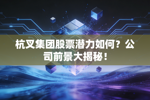 杭叉集团股票潜力如何？公司前景大揭秘！