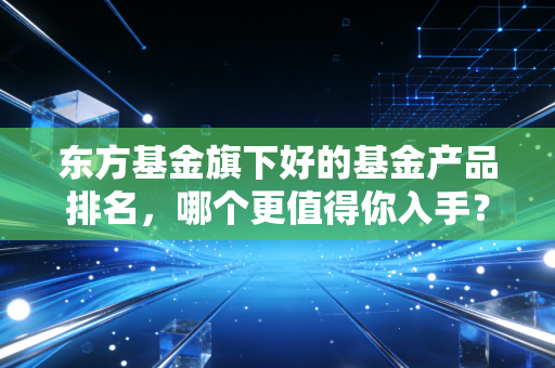 东方基金旗下好的基金产品排名，哪个更值得你入手？
