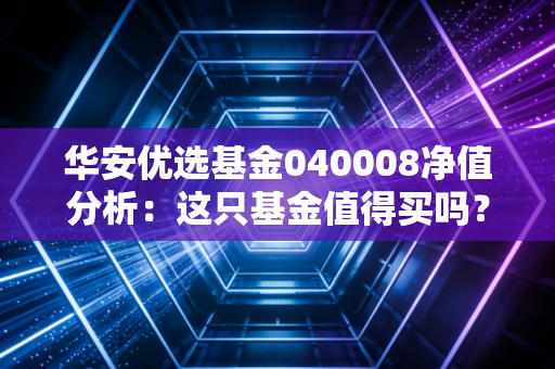 华安优选基金040008净值分析：这只基金值得买吗？