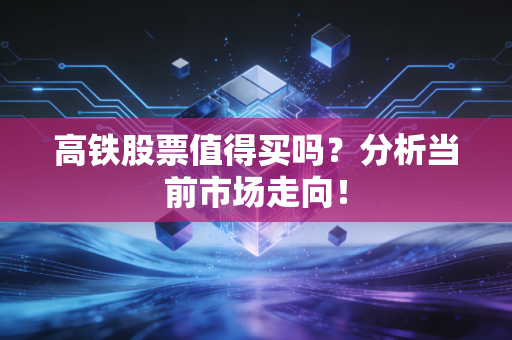 高铁股票值得买吗?分析当前市场走向!