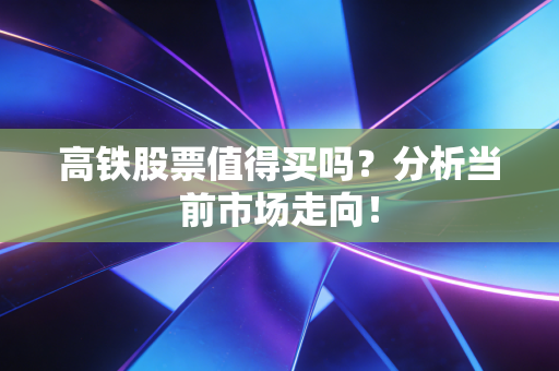 高铁股票值得买吗?分析当前市场走向!