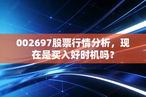 002697股票行情分析，现在是买入好时机吗？