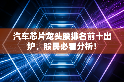 汽车芯片龙头股排名前十出炉，股民必看分析！