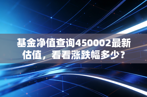 基金净值查询450002最新估值，看看涨跌幅多少？