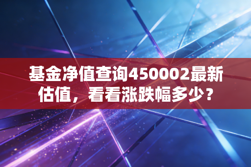基金净值查询450002最新估值，看看涨跌幅多少？
