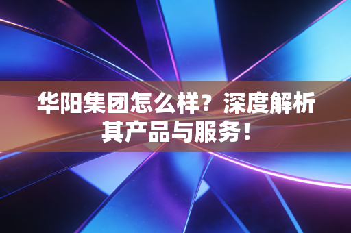 华阳集团怎么样？深度解析其产品与服务！
