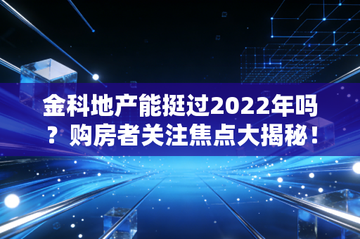 金科地产能挺过2022年吗？购房者关注焦点大揭秘！
