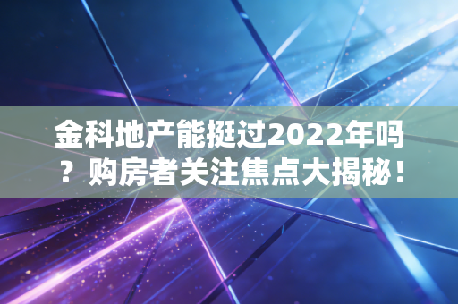 金科地产能挺过2022年吗？购房者关注焦点大揭秘！