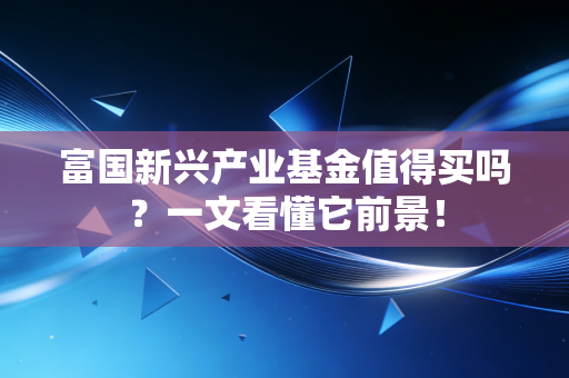 富国新兴产业基金值得买吗？一文看懂它前景！