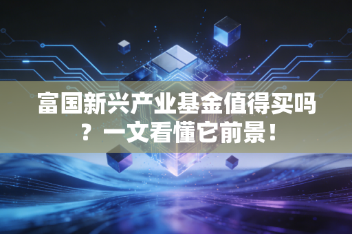 富国新兴产业基金值得买吗？一文看懂它前景！