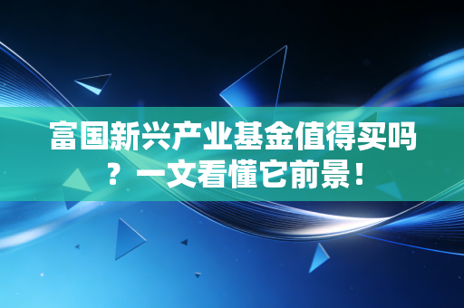 富国新兴产业基金值得买吗？一文看懂它前景！