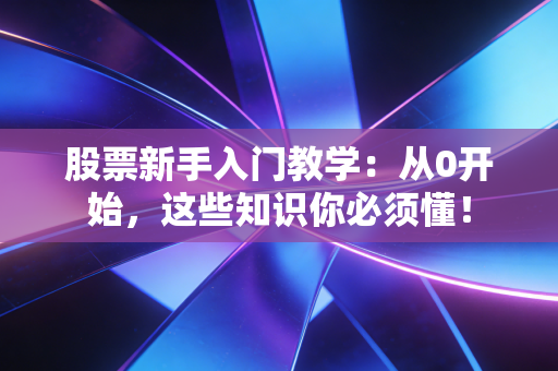 股票新手入门教学：从0开始，这些知识你必须懂！