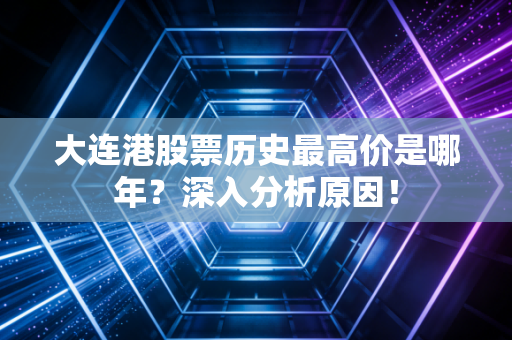 大连港股票历史最高价是哪年？深入分析原因！