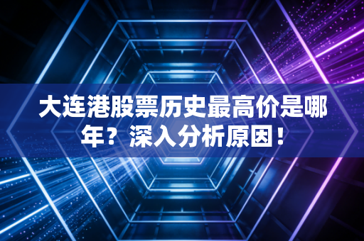 大连港股票历史最高价是哪年？深入分析原因！