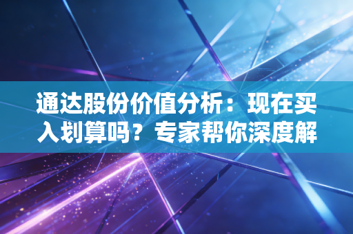 通达股份价值分析：现在买入划算吗？专家帮你深度解读！