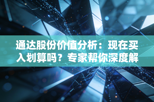 通达股份价值分析：现在买入划算吗？专家帮你深度解读！