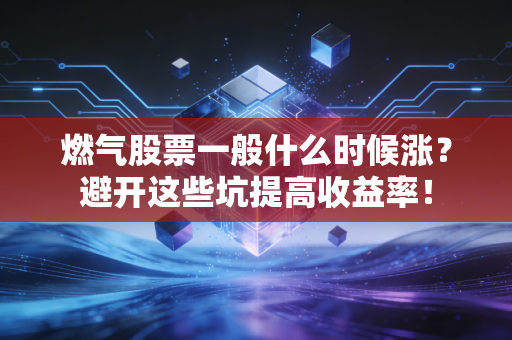 燃气股票一般什么时候涨？避开这些坑提高收益率！