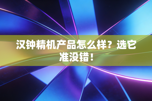 汉钟精机产品怎么样？选它准没错！