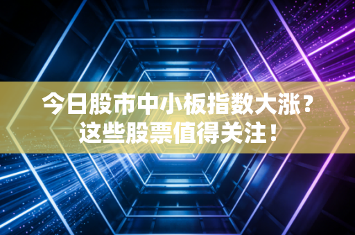 今日股市中小板指数大涨？这些股票值得关注！