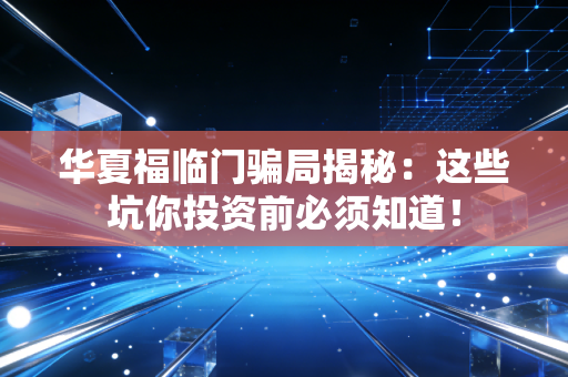 华夏福临门骗局揭秘：这些坑你投资前必须知道！