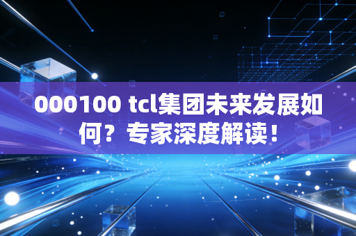 000100 tcl集团未来发展如何？专家深度解读！