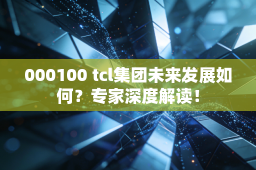 000100 tcl集团未来发展如何？专家深度解读！