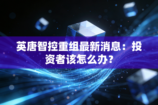 英唐智控重组最新消息：投资者该怎么办？