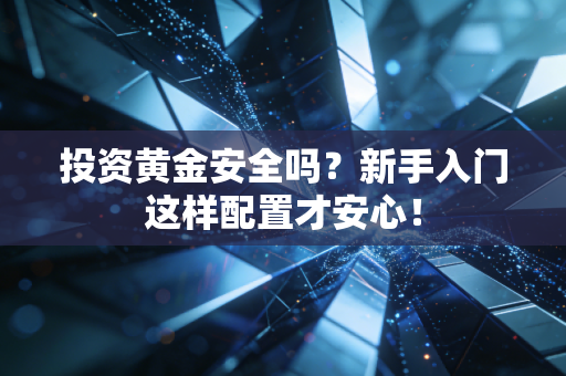 投资黄金安全吗？新手入门这样配置才安心！