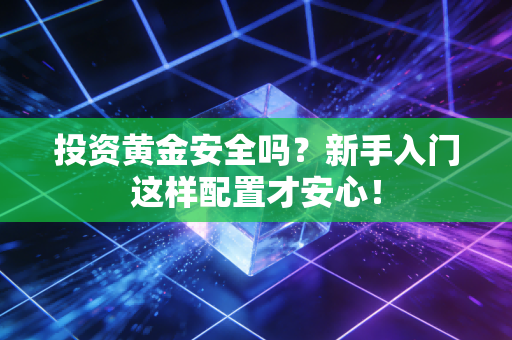 投资黄金安全吗?新手入门这样配置才安心!