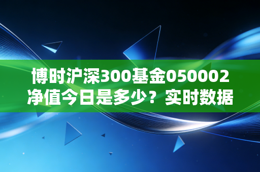 博时沪深300基金050002净值今日是多少?实时数据一看便知!