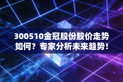 300510金冠股份股价走势如何？专家分析未来趋势！